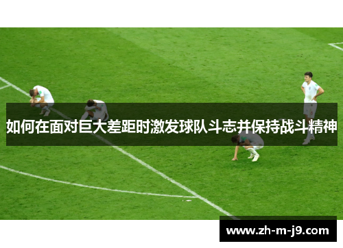 如何在面对巨大差距时激发球队斗志并保持战斗精神