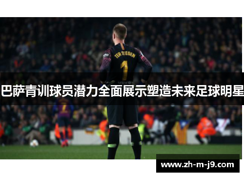 巴萨青训球员潜力全面展示塑造未来足球明星