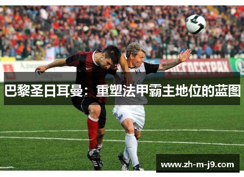 巴黎圣日耳曼:重塑法甲霸主地位的蓝图 巴黎圣日耳曼:重塑法甲霸主地位的蓝图