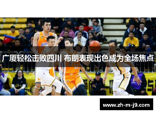 广厦轻松击败四川 布朗表现出色成为全场焦点 广厦轻松击败四川 布朗表现出色成为全场焦点