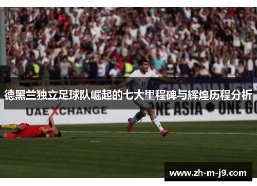 德黑兰独立足球队崛起的七大里程碑与辉煌历程分析 德黑兰独立足球队崛起的七大里程碑与辉煌历程分析