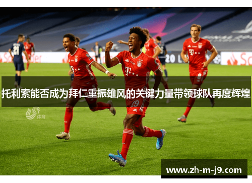 托利索能否成为拜仁重振雄风的关键力量带领球队再度辉煌 托利索能否成为拜仁重振雄风的关键力量带领球队再度辉煌