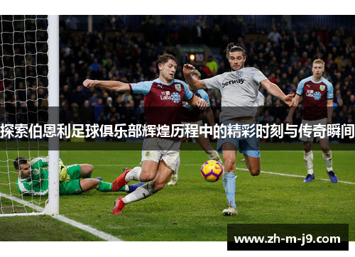 探索伯恩利足球俱乐部辉煌历程中的精彩时刻与传奇瞬间