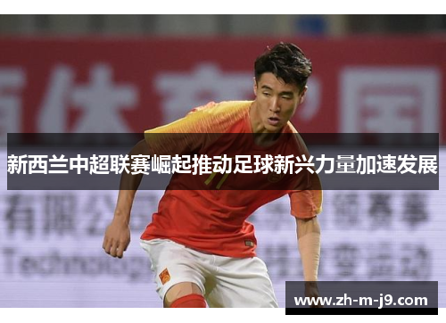 新西兰中超联赛崛起推动足球新兴力量加速发展