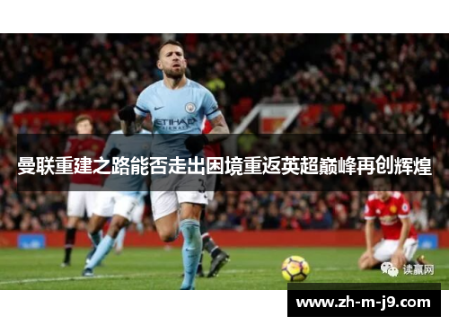 曼联重建之路能否走出困境重返英超巅峰再创辉煌