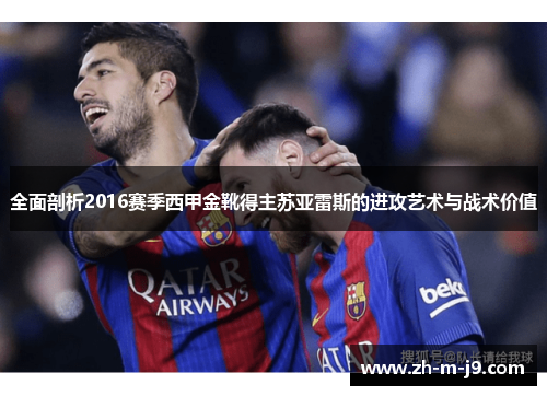 全面剖析2016赛季西甲金靴得主苏亚雷斯的进攻艺术与战术价值 全面剖析2016赛季西甲金靴得主苏亚雷斯的进攻艺术与战术价值