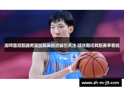 周琦重返新疆男篮加盟最新进展引关注 球迷期待其新赛季表现 周琦重返新疆男篮加盟最新进展引关注 球迷期待其新赛季表现