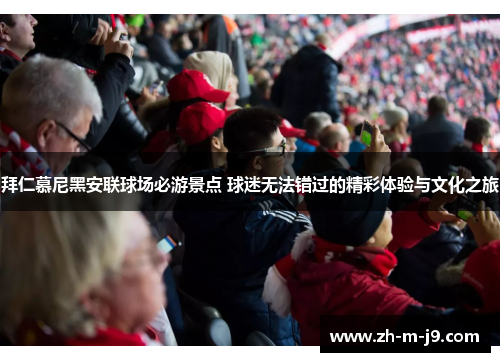 拜仁慕尼黑安联球场必游景点 球迷无法错过的精彩体验与文化之旅