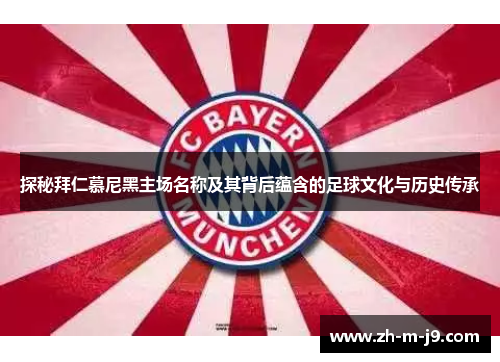 探秘拜仁慕尼黑主场名称及其背后蕴含的足球文化与历史传承