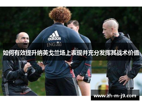 如何有效提升纳英戈兰场上表现并充分发挥其战术价值