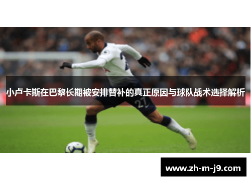 小卢卡斯在巴黎长期被安排替补的真正原因与球队战术选择解析