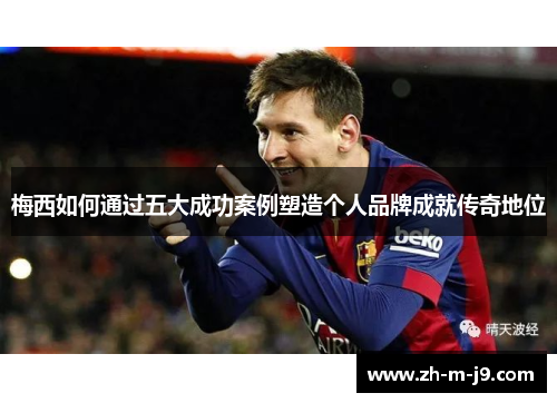 梅西如何通过五大成功案例塑造个人品牌成就传奇地位