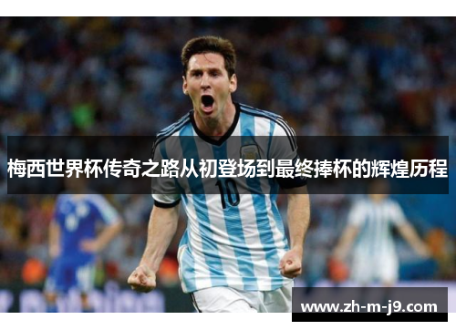 梅西世界杯传奇之路从初登场到最终捧杯的辉煌历程 梅西世界杯传奇之路从初登场到最终捧杯的辉煌历程