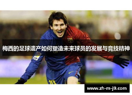 梅西的足球遗产如何塑造未来球员的发展与竞技精神