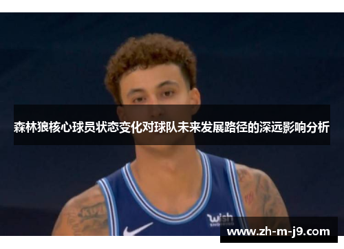 森林狼核心球员状态变化对球队未来发展路径的深远影响分析