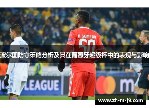 波尔图防守策略分析及其在葡萄牙超级杯中的表现与影响 波尔图防守策略分析及其在葡萄牙超级杯中的表现与影响