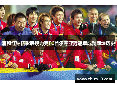 浦和红钻精彩表现力克FC首尔夺亚冠冠军成就辉煌历史
