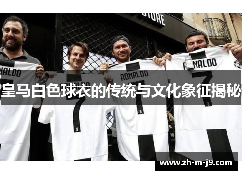 皇马白色球衣的传统与文化象征揭秘 皇马白色球衣的传统与文化象征揭秘
