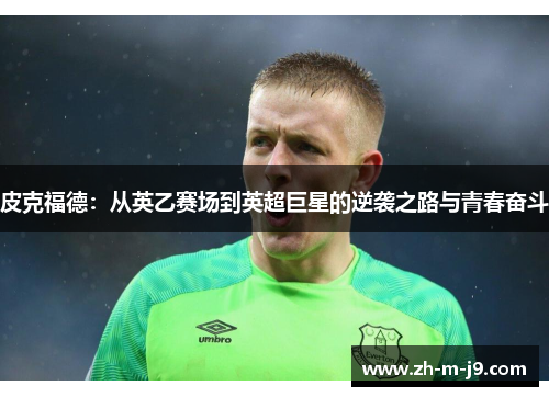 皮克福德:从英乙赛场到英超巨星的逆袭之路与青春奋斗 皮克福德:从英乙赛场到英超巨星的逆袭之路与青春奋斗