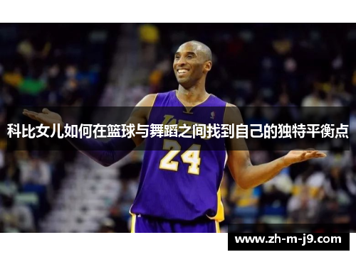 科比女儿如何在篮球与舞蹈之间找到自己的独特平衡点 科比女儿如何在篮球与舞蹈之间找到自己的独特平衡点