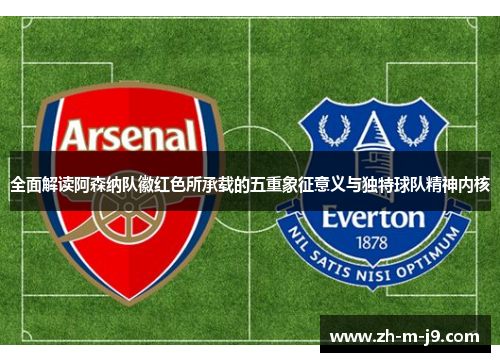 全面解读阿森纳队徽红色所承载的五重象征意义与独特球队精神内核 全面解读阿森纳队徽红色所承载的五重象征意义与独特球队精神内核
