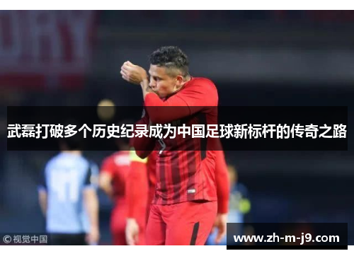 武磊打破多个历史纪录成为中国足球新标杆的传奇之路 武磊打破多个历史纪录成为中国足球新标杆的传奇之路