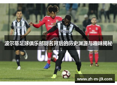 波尔蒂足球俱乐部别名背后的历史渊源与趣味揭秘 波尔蒂足球俱乐部别名背后的历史渊源与趣味揭秘