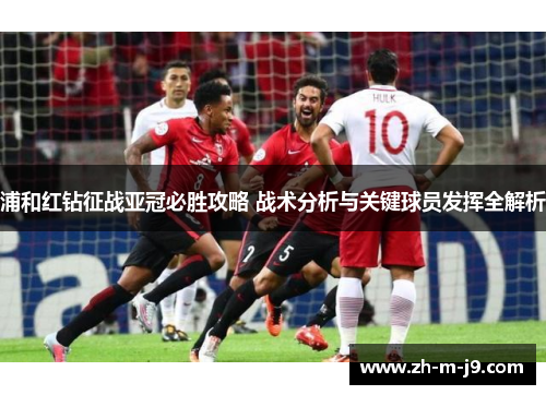 浦和红钻征战亚冠必胜攻略 战术分析与关键球员发挥全解析 浦和红钻征战亚冠必胜攻略 战术分析与关键球员发挥全解析