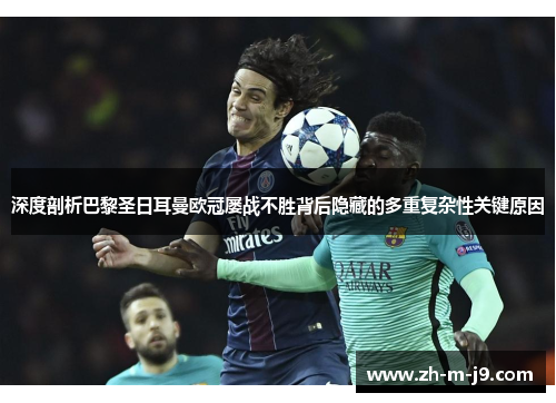 深度剖析巴黎圣日耳曼欧冠屡战不胜背后隐藏的多重复杂性关键原因 深度剖析巴黎圣日耳曼欧冠屡战不胜背后隐藏的多重复杂性关键原因