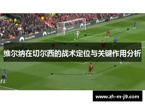 维尔纳在切尔西的战术定位与关键作用分析 维尔纳在切尔西的战术定位与关键作用分析