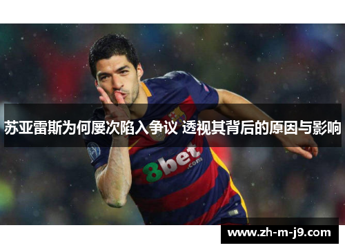 苏亚雷斯为何屡次陷入争议 透视其背后的原因与影响 苏亚雷斯为何屡次陷入争议 透视其背后的原因与影响