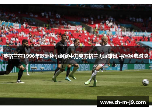 英格兰在1996年欧洲杯小组赛中力克苏格兰再展雄风 书写经典对决