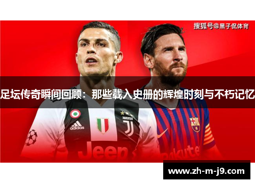 足坛传奇瞬间回顾：那些载入史册的辉煌时刻与不朽记忆