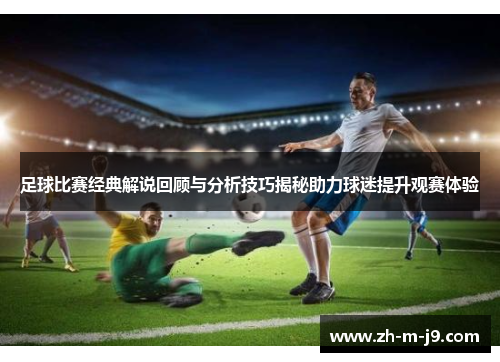 足球比赛经典解说回顾与分析技巧揭秘助力球迷提升观赛体验
