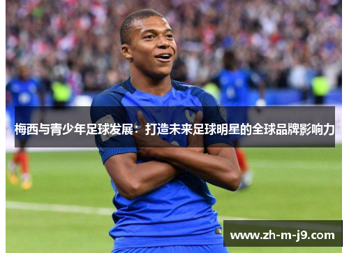 梅西与青少年足球发展：打造未来足球明星的全球品牌影响力