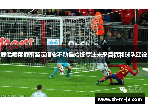 滕哈赫度假前坚定信念不动摇始终专注未来目标和球队建设