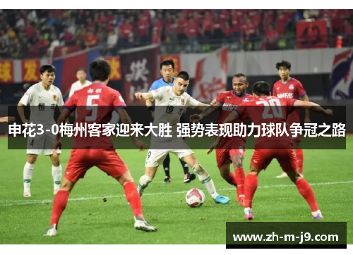 申花3-0梅州客家迎来大胜 强势表现助力球队争冠之路 申花3-0梅州客家迎来大胜 强势表现助力球队争冠之路