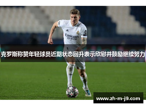 克罗斯称赞年轻球员近期状态回升表示欣慰并鼓励继续努力 克罗斯称赞年轻球员近期状态回升表示欣慰并鼓励继续努力