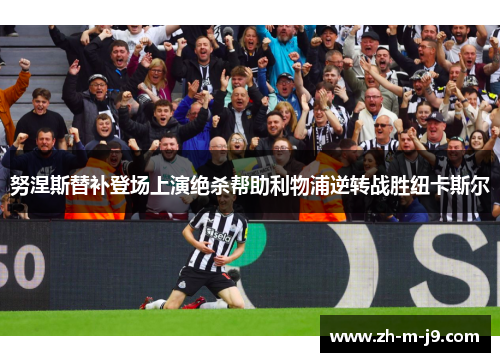 努涅斯替补登场上演绝杀帮助利物浦逆转战胜纽卡斯尔 努涅斯替补登场上演绝杀帮助利物浦逆转战胜纽卡斯尔