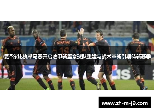 德泽尔比执掌马赛开启法甲新篇章球队重建与战术革新引期待新赛季 德泽尔比执掌马赛开启法甲新篇章球队重建与战术革新引期待新赛季