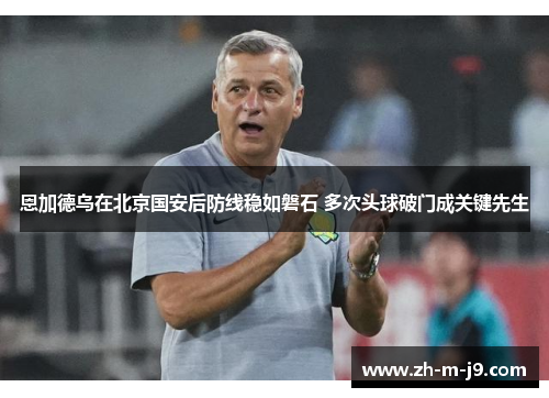 恩加德乌在北京国安后防线稳如磐石 多次头球破门成关键先生