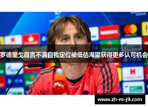 罗德里戈直言不满自我定位被低估渴望获得更多认可机会