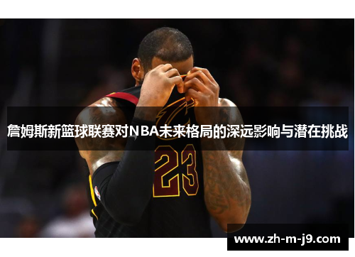 詹姆斯新篮球联赛对NBA未来格局的深远影响与潜在挑战