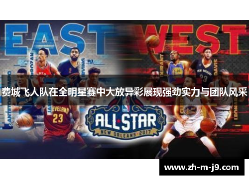 费城飞人队在全明星赛中大放异彩展现强劲实力与团队风采