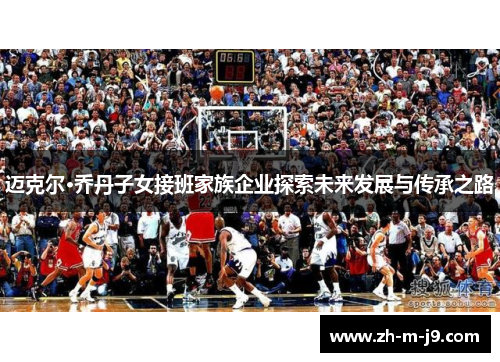 迈克尔·乔丹子女接班家族企业探索未来发展与传承之路 迈克尔·乔丹子女接班家族企业探索未来发展与传承之路