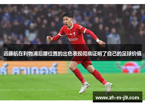 远藤航在利物浦后腰位置的出色表现彻底证明了自己的足球价值