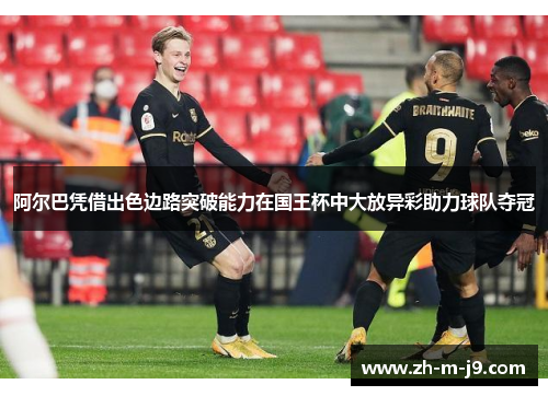 阿尔巴凭借出色边路突破能力在国王杯中大放异彩助力球队夺冠 阿尔巴凭借出色边路突破能力在国王杯中大放异彩助力球队夺冠