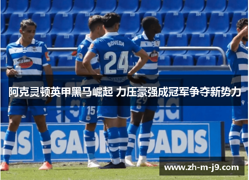 阿克灵顿英甲黑马崛起 力压豪强成冠军争夺新势力 阿克灵顿英甲黑马崛起 力压豪强成冠军争夺新势力