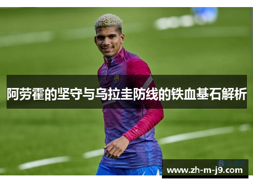 阿劳霍的坚守与乌拉圭防线的铁血基石解析