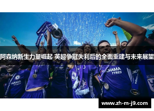 阿森纳新生力量崛起 英超争冠失利后的全面重建与未来展望